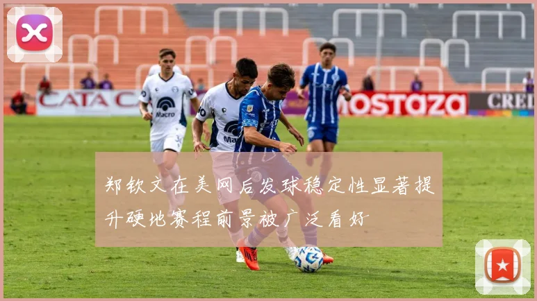 郑钦文在美网后发球稳定性显著提升硬地赛程前景被广泛看好
