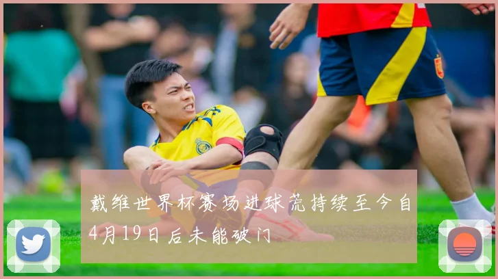 戴维世界杯赛场进球荒持续至今自4月19日后未能破门