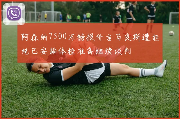 阿森纳7500万镑报价吉马良斯遭拒绝已安排体检准备继续谈判