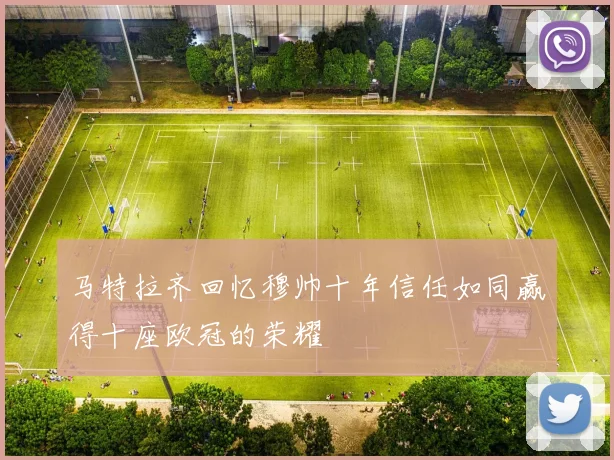 马特拉齐回忆穆帅十年信任如同赢得十座欧冠的荣耀