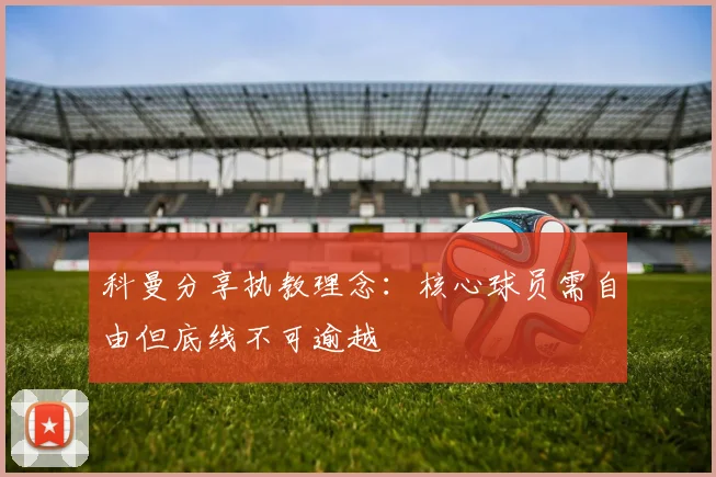 科曼分享执教理念：核心球员需自由但底线不可逾越