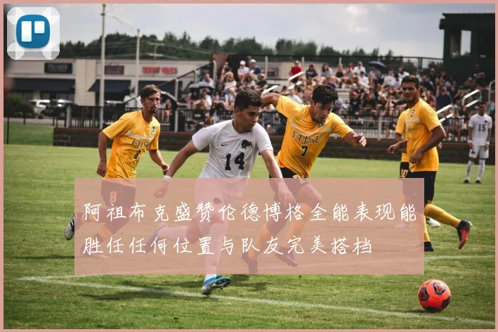 阿祖布克盛赞伦德博格全能表现能胜任任何位置与队友完美搭档