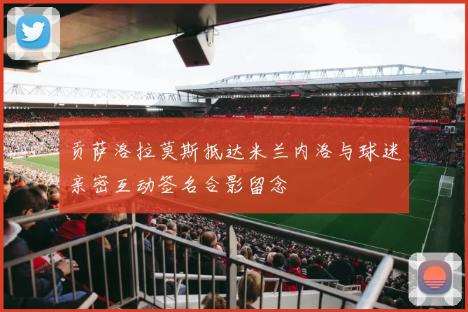 贡萨洛拉莫斯抵达米兰内洛与球迷亲密互动签名合影留念