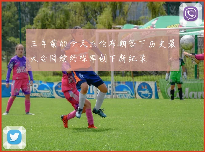三年前的今天杰伦布朗签下历史最大合同续约绿军创下新纪录