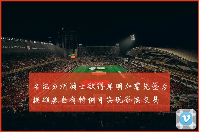 名记分析骑士欲得库明加需先签后换雄鹿也有特例可实现签换交易