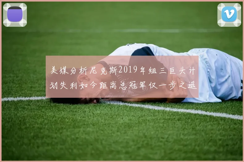 美媒分析尼克斯2019年组三巨头计划失利如今距离总冠军仅一步之遥