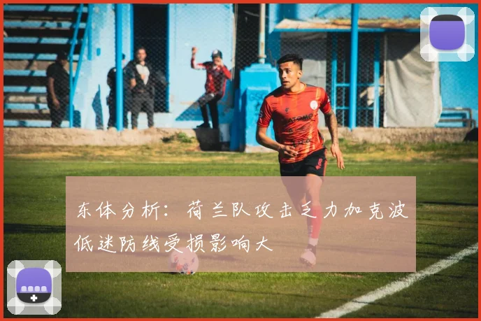 东体分析：荷兰队攻击乏力加克波低迷防线受损影响大