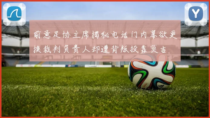 前意足协主席揭秘电话门内幕欲更换裁判负责人却遭背叛投靠莫吉
