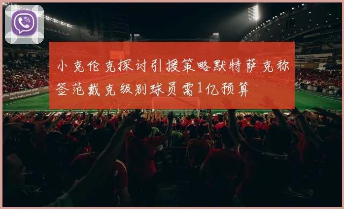 小克伦克探讨引援策略默特萨克称签范戴克级别球员需1亿预算