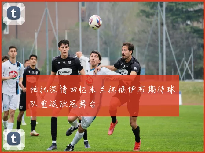 帕托深情回忆米兰祝福伊布期待球队重返欧冠舞台