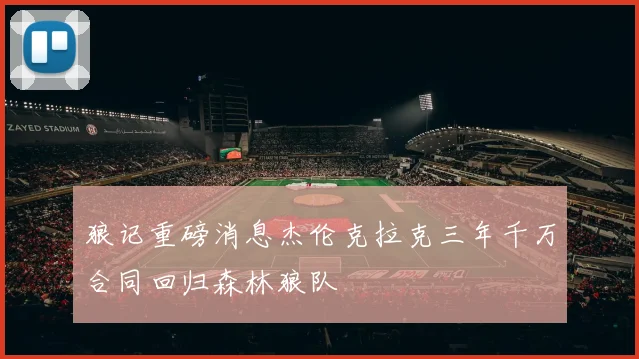 狼记重磅消息杰伦克拉克三年千万合同回归森林狼队