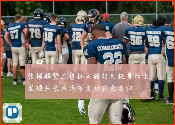 张镇麟赞王哲林关键时刻挺身而出展现队长风范不贪功实至名归