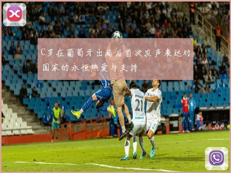 C罗在葡萄牙出局后首次发声表达对国家的永恒热爱与支持