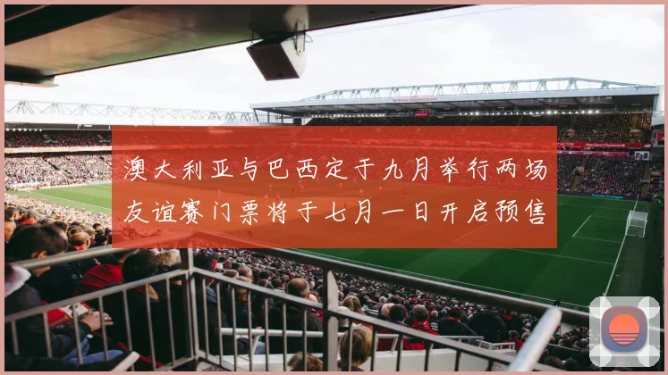 澳大利亚与巴西定于九月举行两场友谊赛门票将于七月一日开启预售