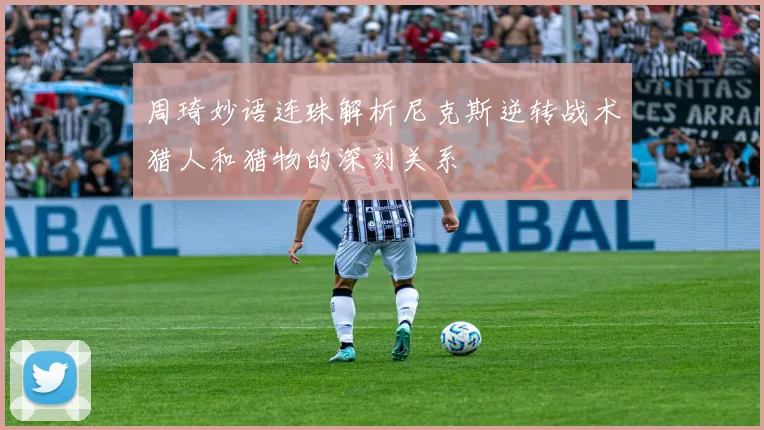 周琦妙语连珠解析尼克斯逆转战术猎人和猎物的深刻关系