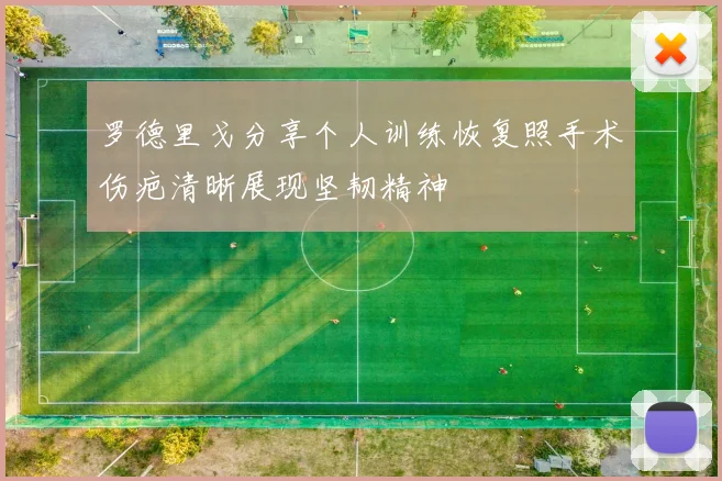 罗德里戈分享个人训练恢复照手术伤疤清晰展现坚韧精神