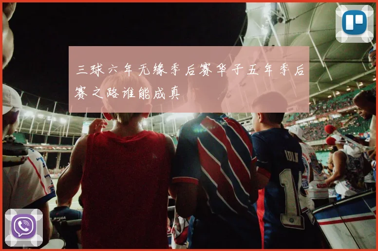 三球六年无缘季后赛华子五年季后赛之路谁能成真