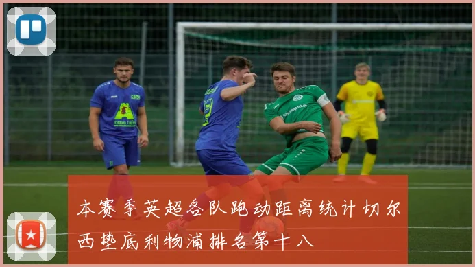 本赛季英超各队跑动距离统计切尔西垫底利物浦排名第十八