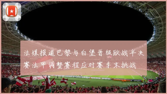 法媒报道巴黎与白堡晋级欧战半决赛法甲调整赛程应对赛季末挑战