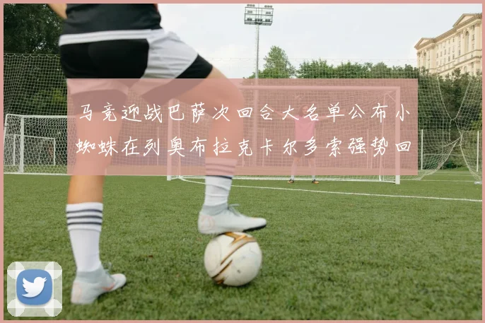 马竞迎战巴萨次回合大名单公布小蜘蛛在列奥布拉克卡尔多索强势回归
