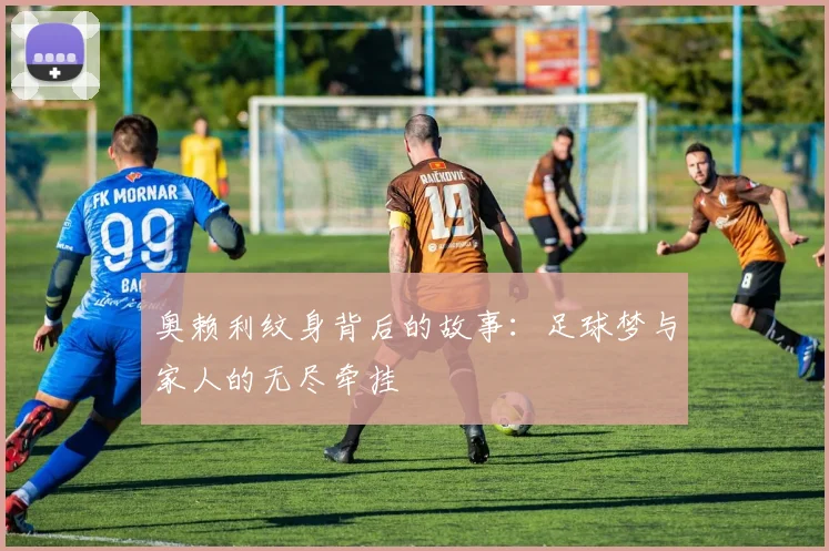 奥赖利纹身背后的故事：足球梦与家人的无尽牵挂