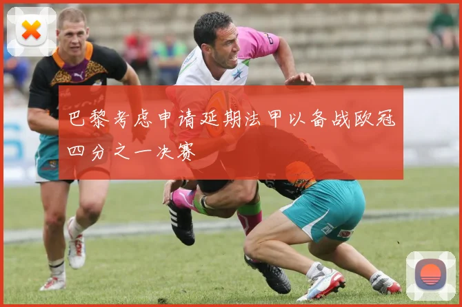 巴黎考虑申请延期法甲以备战欧冠四分之一决赛