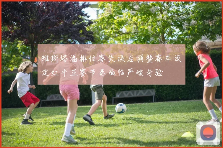 维斯塔潘排位赛失误后调整赛车设定红牛正赛节奏面临严峻考验