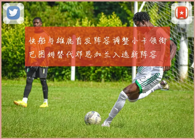 快船与雄鹿首发阵容调整小卡领衔巴图姆替代邓恩加兰入选新阵容