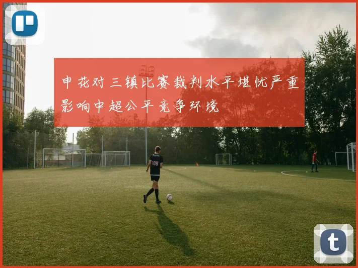 申花对三镇比赛裁判水平堪忧严重影响中超公平竞争环境
