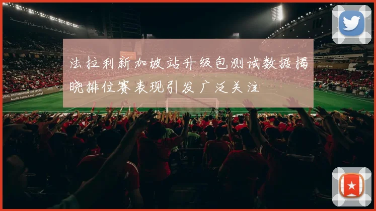 法拉利新加坡站升级包测试数据揭晓排位赛表现引发广泛关注