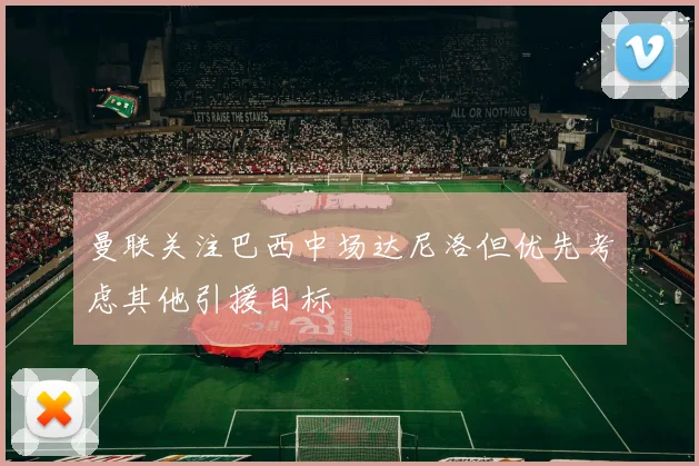 曼联关注巴西中场达尼洛但优先考虑其他引援目标
