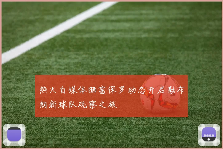 热火自媒体晒富保罗动态开启勒布朗新球队观察之旅