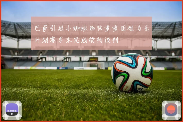 巴萨引进小蜘蛛面临重重困难马竞计划赛季末完成续约谈判