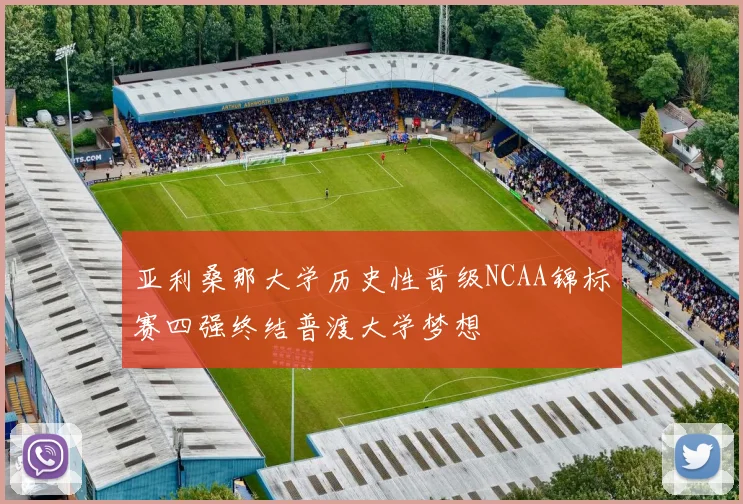 亚利桑那大学历史性晋级NCAA锦标赛四强终结普渡大学梦想