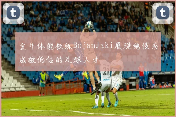 金牛体能教练BojanJaki展现绝技或成被低估的足球人才
