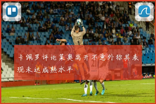 卡佩罗评论莱奥离开不意外称其表现未达成熟水平