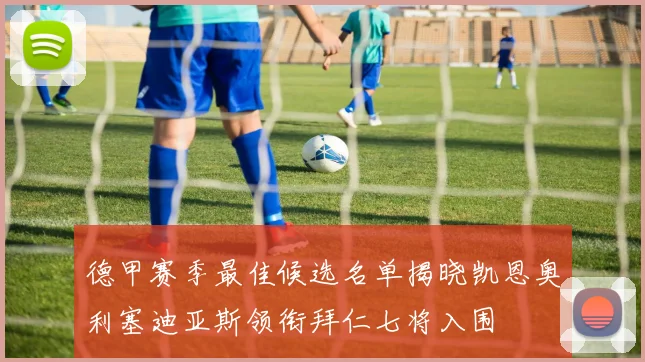 德甲赛季最佳候选名单揭晓凯恩奥利塞迪亚斯领衔拜仁七将入围