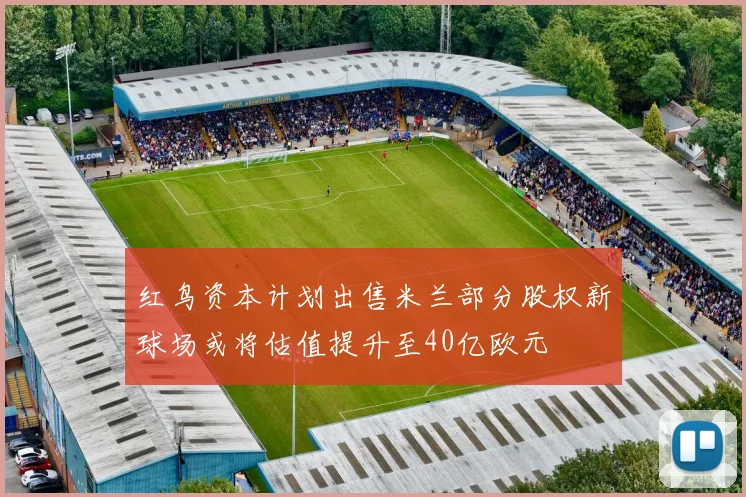 红鸟资本计划出售米兰部分股权新球场或将估值提升至40亿欧元