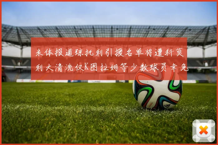 米体报道琼托利引援名单将遭科莫利大清洗仅K图拉姆等少数球员幸免于难