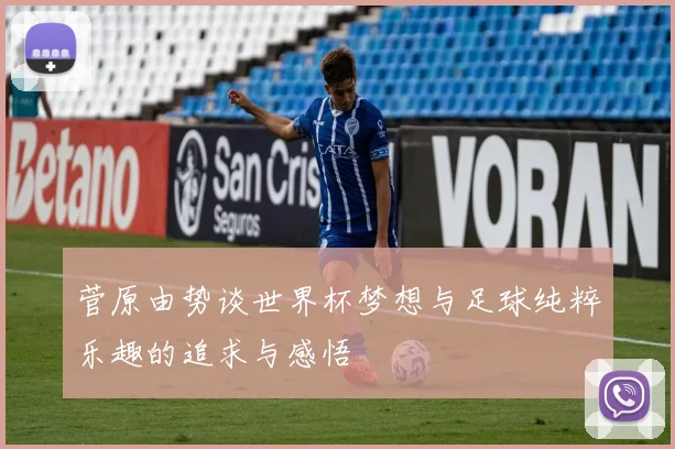 菅原由势谈世界杯梦想与足球纯粹乐趣的追求与感悟