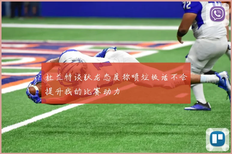 杜兰特谈狄龙态度称喷垃圾话不会提升我的比赛动力