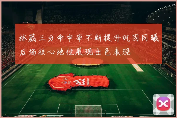 林葳三分命中率不断提升巩固同曦后场核心地位展现出色表现